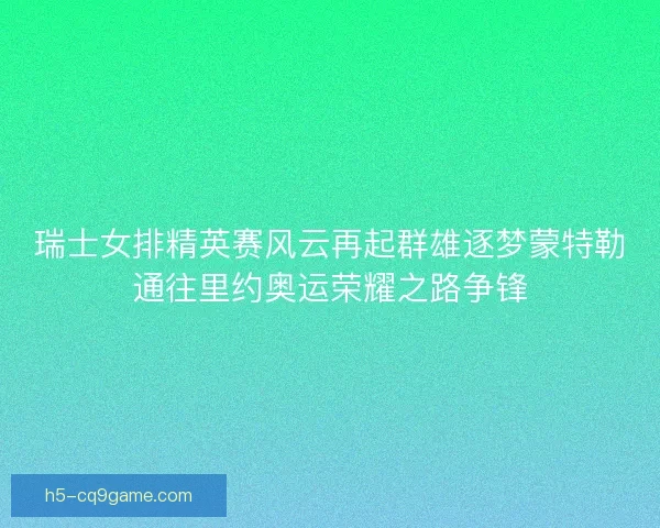 瑞士女排精英赛风云再起群雄逐梦蒙特勒通往里约奥运荣耀之路争锋