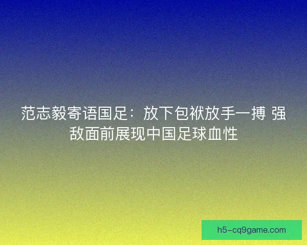 范志毅寄语国足：放下包袱放手一搏 强敌面前展现中国足球血性