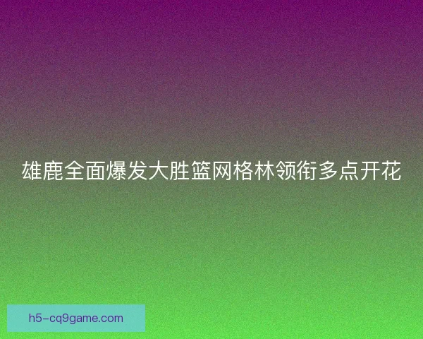 雄鹿全面爆发大胜篮网格林领衔多点开花