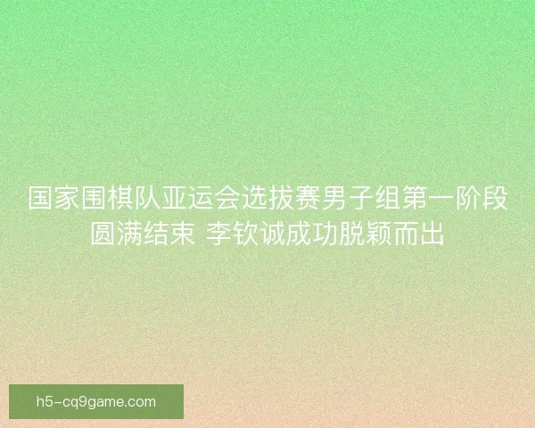 国家围棋队亚运会选拔赛男子组第一阶段圆满结束 李钦诚成功脱颖而出