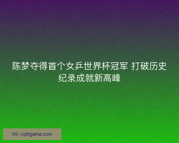 陈梦夺得首个女乒世界杯冠军 打破历史纪录成就新高峰 陈梦夺得首个女乒世界杯冠军 打破历史纪录成就新高峰