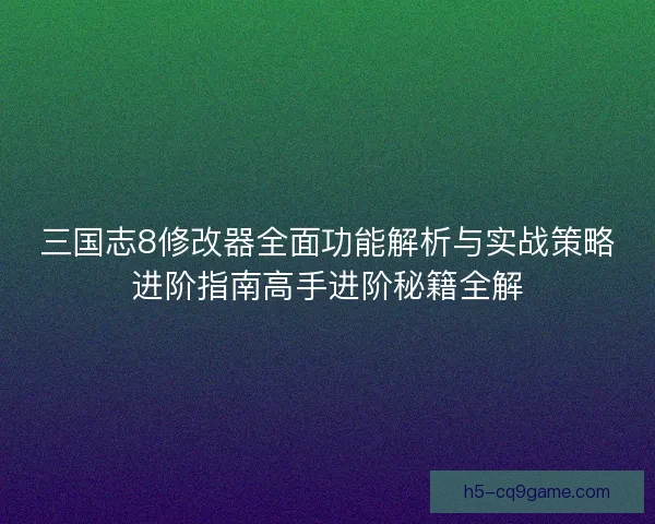 三国志8修改器全面功能解析与实战策略进阶指南高手进阶秘籍全解