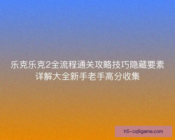 乐克乐克2全流程通关攻略技巧隐藏要素详解大全新手老手高分收集