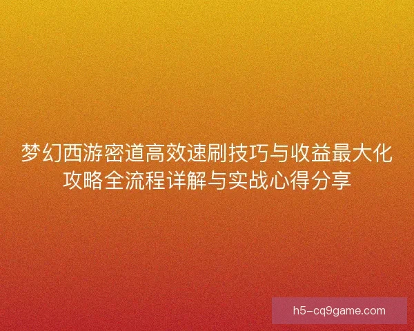 梦幻西游密道高效速刷技巧与收益最大化攻略全流程详解与实战心得分享