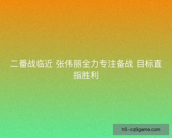 二番战临近 张伟丽全力专注备战 目标直指胜利