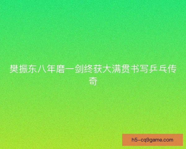 樊振东八年磨一剑终获大满贯书写乒乓传奇