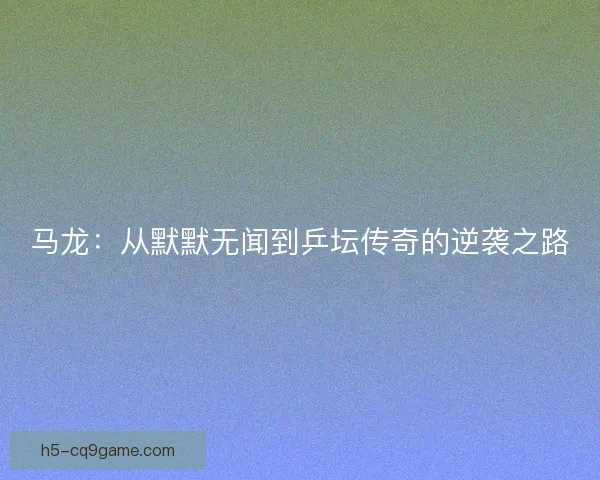 马龙：从默默无闻到乒坛传奇的逆袭之路