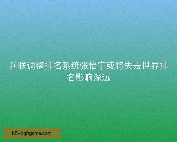 乒联调整排名系统张怡宁或将失去世界排名影响深远 乒联调整排名系统张怡宁或将失去世界排名影响深远