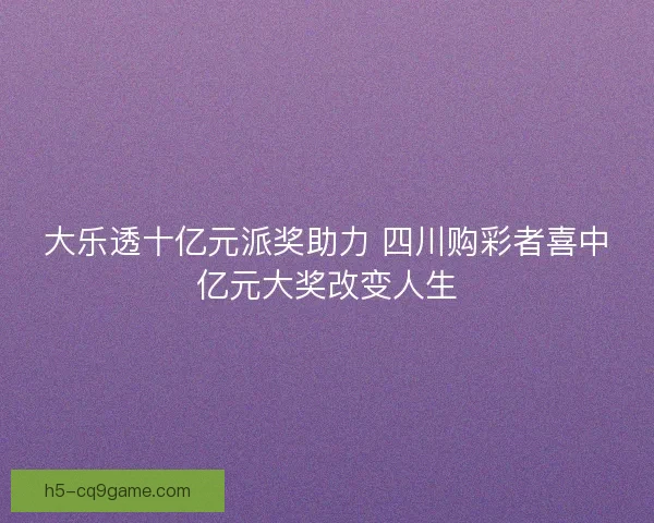 大乐透十亿元派奖助力 四川购彩者喜中亿元大奖改变人生