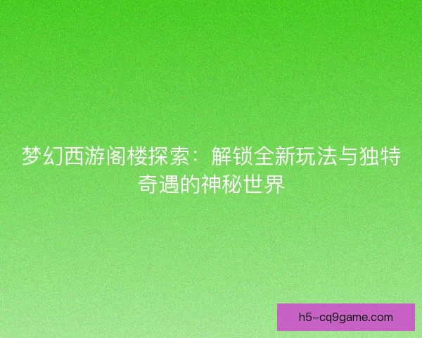 梦幻西游阁楼探索：解锁全新玩法与独特奇遇的神秘世界