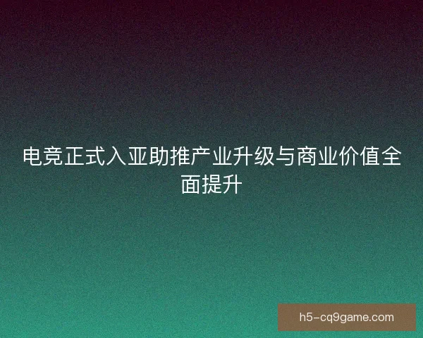 电竞正式入亚助推产业升级与商业价值全面提升 电竞正式入亚助推产业升级与商业价值全面提升