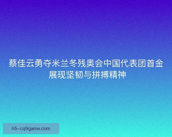 蔡佳云勇夺米兰冬残奥会中国代表团首金 展现坚韧与拼搏精神 蔡佳云勇夺米兰冬残奥会中国代表团首金 展现坚韧与拼搏精神