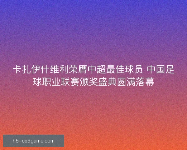 卡扎伊什维利荣膺中超最佳球员 中国足球职业联赛颁奖盛典圆满落幕 卡扎伊什维利荣膺中超最佳球员 中国足球职业联赛颁奖盛典圆满落幕