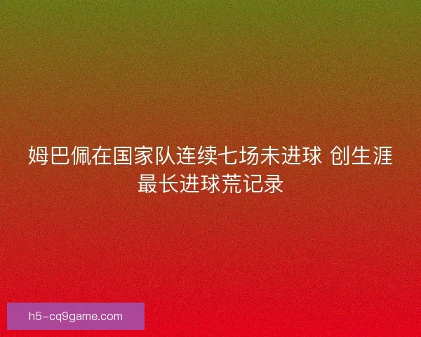姆巴佩在国家队连续七场未进球 创生涯最长进球荒记录