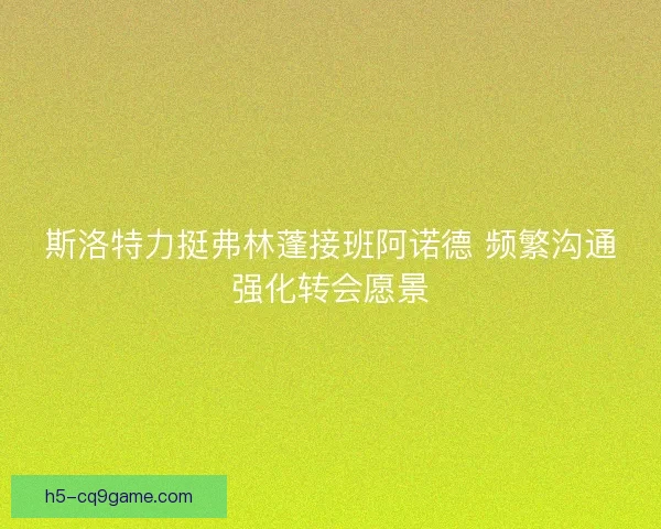 斯洛特力挺弗林蓬接班阿诺德 频繁沟通强化转会愿景