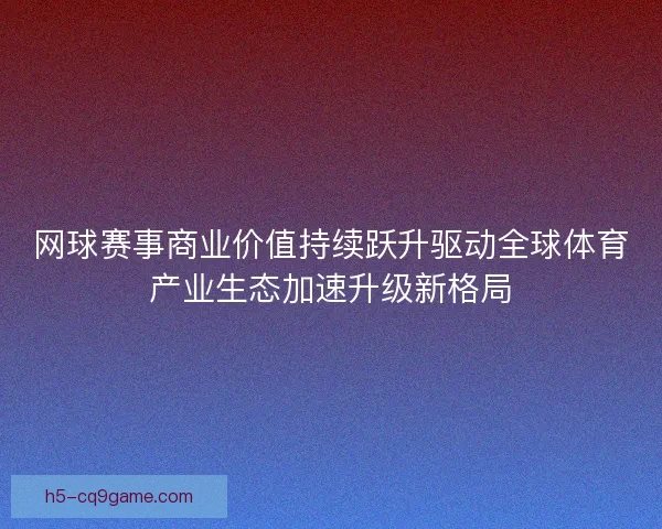 网球赛事商业价值持续跃升驱动全球体育产业生态加速升级新格局