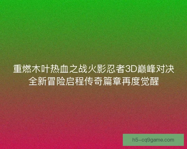 重燃木叶热血之战火影忍者3D巅峰对决全新冒险启程传奇篇章再度觉醒