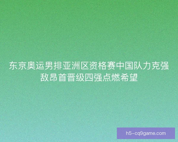 东京奥运男排亚洲区资格赛中国队力克强敌昂首晋级四强点燃希望