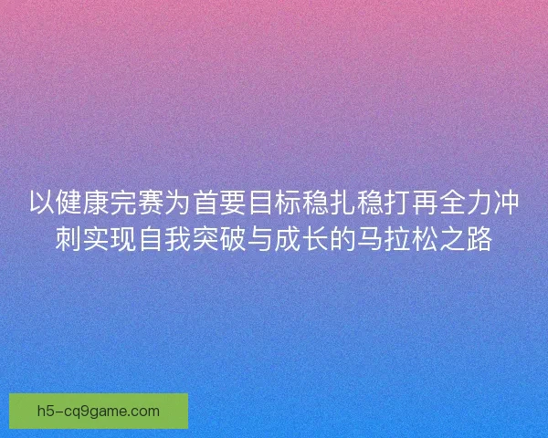 以健康完赛为首要目标稳扎稳打再全力冲刺实现自我突破与成长的马拉松之路