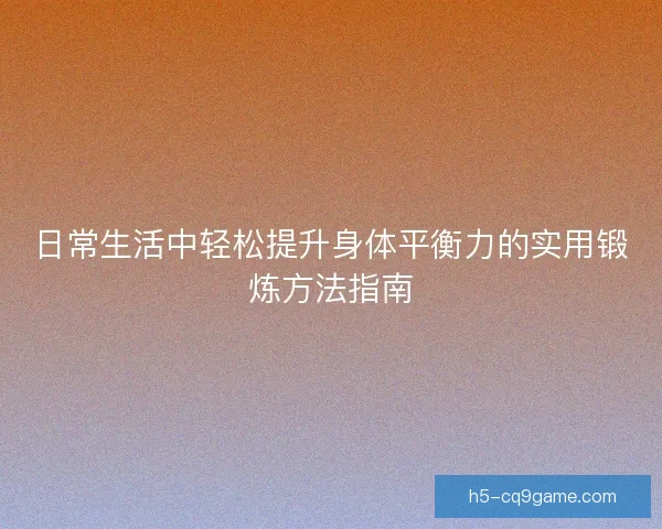 日常生活中轻松提升身体平衡力的实用锻炼方法指南