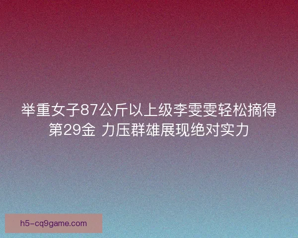 举重女子87公斤以上级李雯雯轻松摘得第29金 力压群雄展现绝对实力